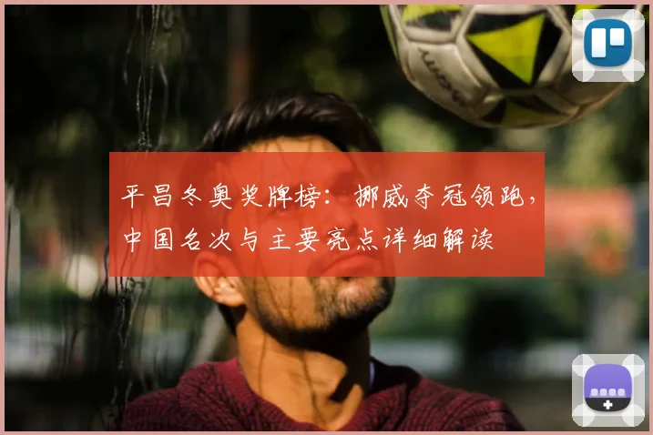 平昌冬奥奖牌榜：挪威夺冠领跑，中国名次与主要亮点详细解读