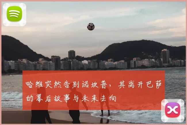 哈维突然告别诺坎普，其离开巴萨的幕后故事与未来去向