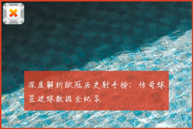 深度解析欧冠历史射手榜：传奇球星进球数据全纪录