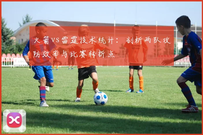 火箭vs雷霆技术统计:剖析两队攻防效率与比赛转折点