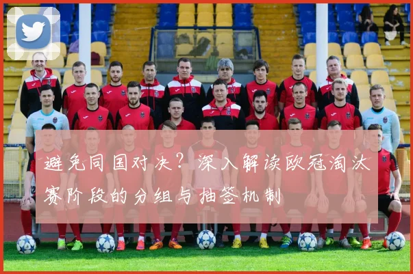 避免同国对决？深入解读欧冠淘汰赛阶段的分组与抽签机制