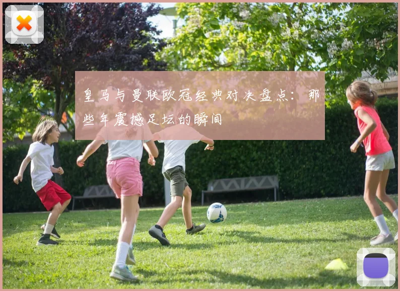 皇马与曼联欧冠经典对决盘点：那些年震撼足坛的瞬间