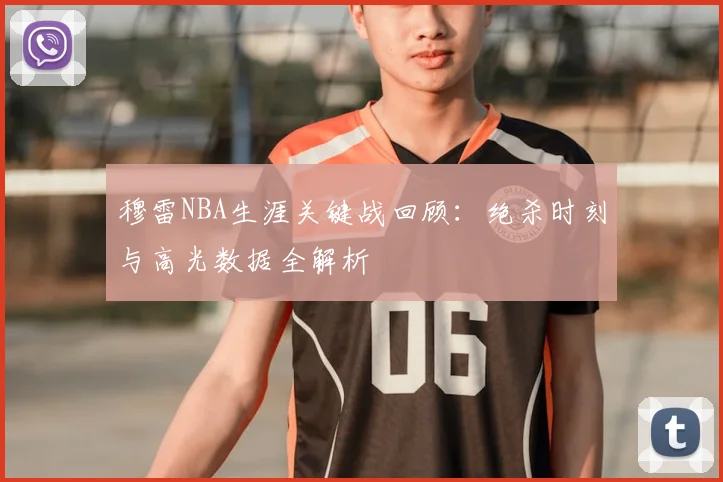 穆雷NBA生涯关键战回顾：绝杀时刻与高光数据全解析