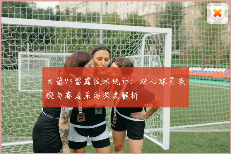 火箭vs雷霆技术统计：核心球员表现与赛后采访深度解析