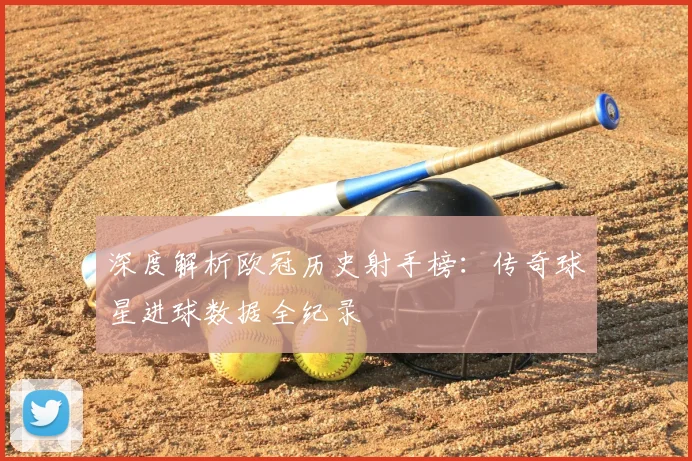 深度解析欧冠历史射手榜：传奇球星进球数据全纪录