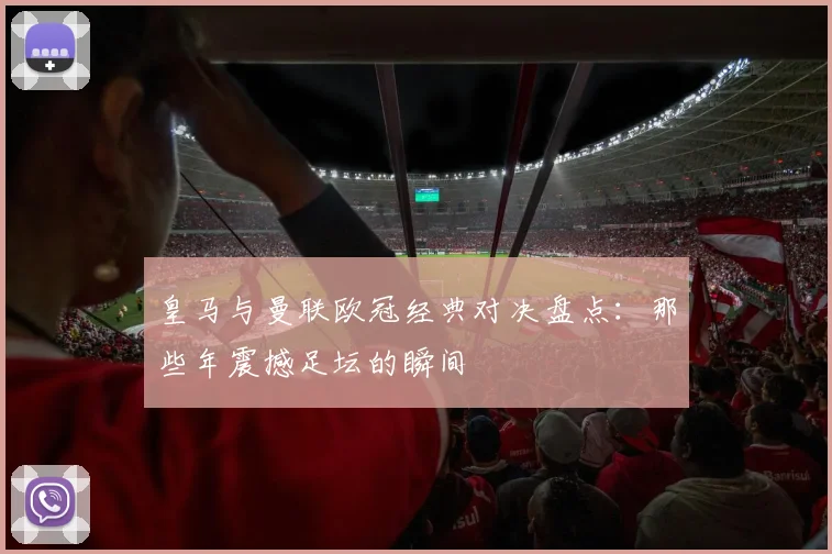 皇马与曼联欧冠经典对决盘点：那些年震撼足坛的瞬间