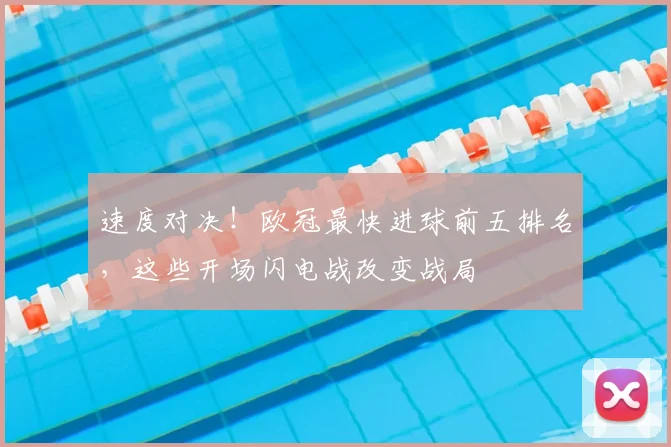 速度对决！欧冠最快进球前五排名，这些开场闪电战改变战局