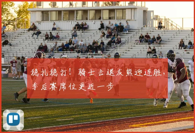 稳扎稳打!骑士击退灰熊迎连胜,季后赛席位更近一步