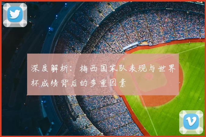 深度解析：梅西国家队表现与世界杯成绩背后的多重因素