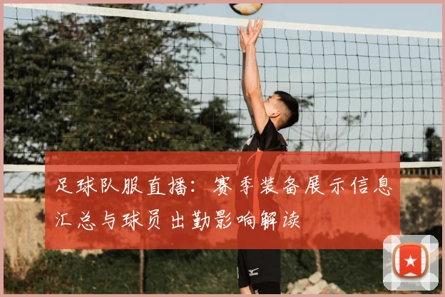 足球队服直播：赛季装备展示信息汇总与球员出勤影响解读