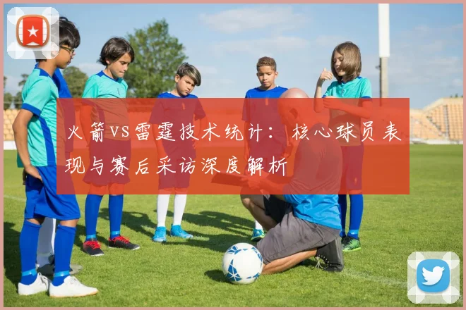 火箭vs雷霆技术统计:核心球员表现与赛后采访深度解析