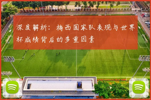 深度解析：梅西国家队表现与世界杯成绩背后的多重因素