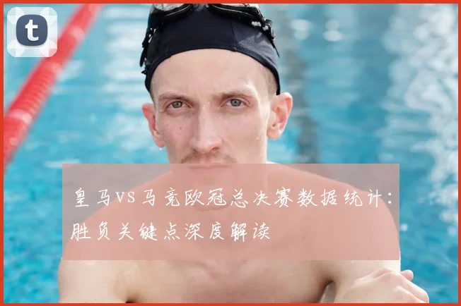 皇马vs马竞欧冠总决赛数据统计：胜负关键点深度解读